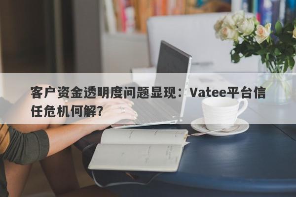 客户资金透明度问题显现：Vatee平台信任危机何解？