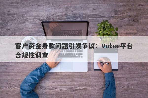 客户资金条款问题引发争议：Vatee平台合规性调查