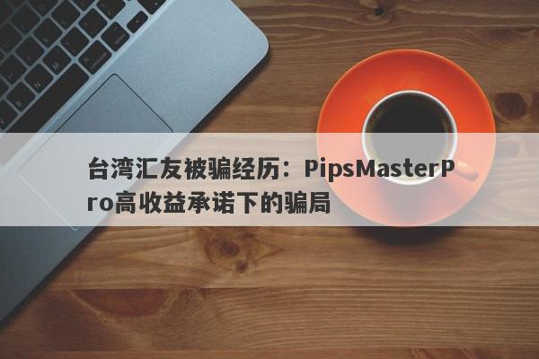 台湾汇友被骗经历：PipsMasterPro高收益承诺下的骗局