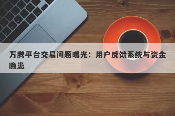 万腾平台交易问题曝光：用户反馈系统与资金隐患