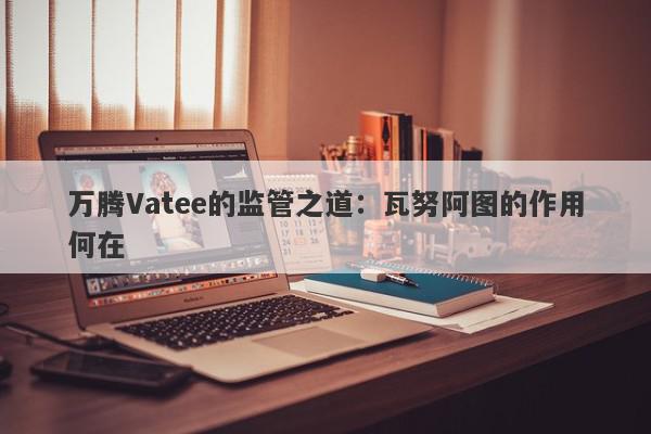 万腾Vatee的监管之道：瓦努阿图的作用何在