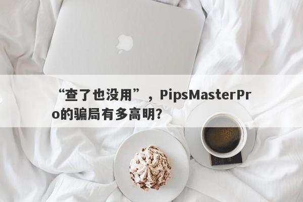 “查了也没用”，PipsMasterPro的骗局有多高明？