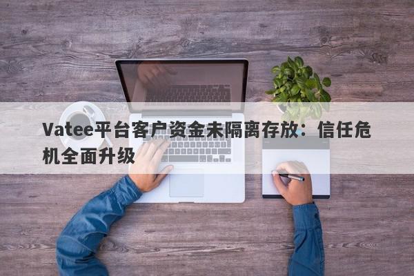 Vatee平台客户资金未隔离存放：信任危机全面升级