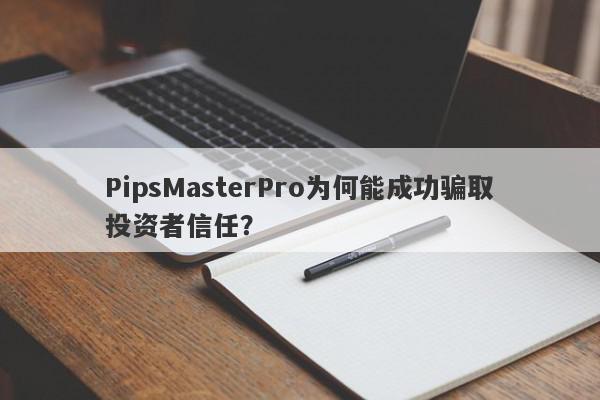 PipsMasterPro为何能成功骗取投资者信任？